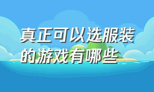 真正可以选服装的游戏有哪些（选择正确的服装游戏入口）