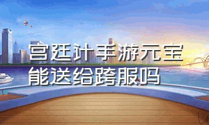 宫廷计手游元宝能送给跨服吗