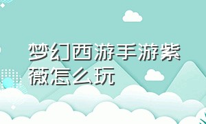 梦幻西游手游紫薇怎么玩