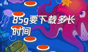 85g要下载多长时间