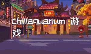 chillaquarium 游戏（chillaquarium游戏手机）