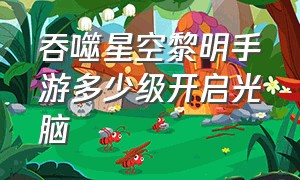 吞噬星空黎明手游多少级开启光脑