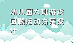 幼儿园大班游戏回顾活动方案设计