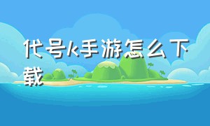 代号k手游怎么下载（代号手游下载地址）