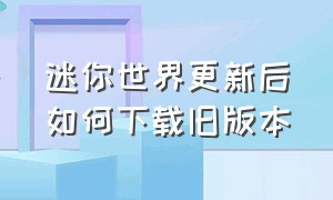 迷你世界更新后如何下载旧版本（迷你世界更新后如何下载旧版本安装）