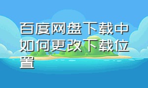 百度网盘下载中如何更改下载位置