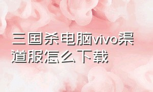 三国杀电脑vivo渠道服怎么下载