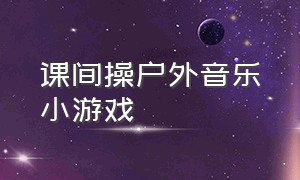 课间操户外音乐小游戏（课间操活跃气氛的小游戏）