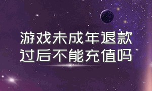 游戏未成年退款过后不能充值吗