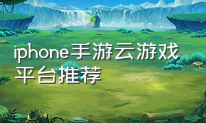 iphone手游云游戏平台推荐（ios怎么玩免费云游戏）