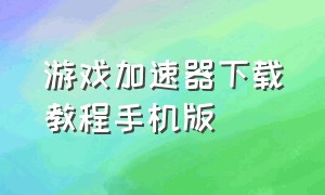 游戏加速器下载教程手机版