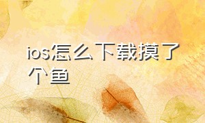 ios怎么下载摸了个鱼（ios怎么下摸摸鱼）