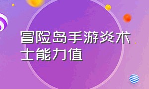 冒险岛手游炎术士能力值（冒险岛手游炎术师技能加点）