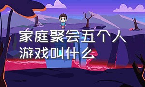 家庭聚会五个人游戏叫什么