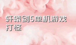 轩辕剑5单机游戏打怪（轩辕剑5单机游戏打怪技巧）