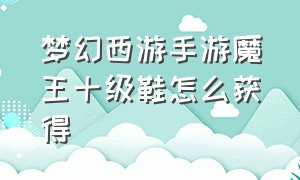 梦幻西游手游魔王十级鞋怎么获得