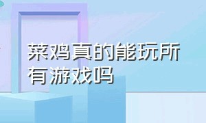 菜鸡真的能玩所有游戏吗