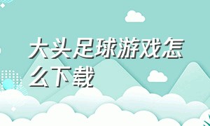 大头足球游戏怎么下载