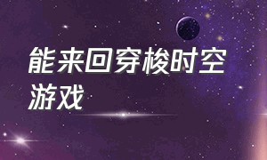 能来回穿梭时空 游戏