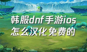 韩服dnf手游ios怎么汉化免费的