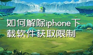 如何解除iphone下载软件获取限制（解除iphone下载app区域限制）