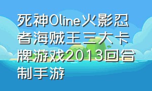 死神Oline火影忍者海贼王三大卡牌游戏2013回合制手游