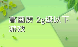 高画质 2g级以下游戏