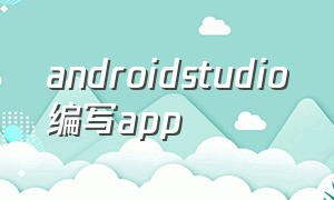 androidstudio编写app（使用androidstudio制作一个app）