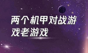 两个机甲对战游戏老游戏（外国机甲游戏）