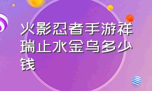 火影忍者手游祥瑞止水金乌多少钱