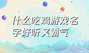 什么吃鸡游戏名字好听又霸气