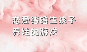 恋爱结婚生孩子养娃的游戏（情侣生娃的游戏）