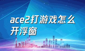 ace2打游戏怎么开浮窗（ace2为啥打游戏不显示悬浮窗）