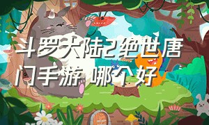 斗罗大陆2绝世唐门手游 哪个好