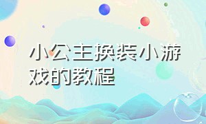 小公主换装小游戏的教程（公主换装游戏小程序大全）