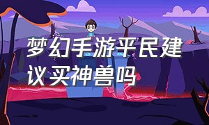 梦幻手游平民建议买神兽吗