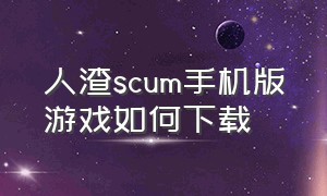 人渣scum手机版游戏如何下载（人渣scum下载手机版）