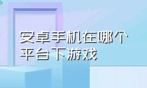 安卓手机在哪个平台下游戏