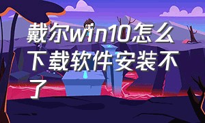 戴尔win10怎么下载软件安装不了（戴尔win10怎么下载软件安装不了软件）