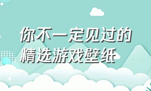 你不一定见过的精选游戏壁纸