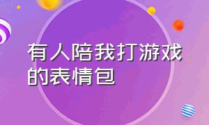 有人陪我打游戏的表情包（有没有人非要跟我打游戏的表情包）