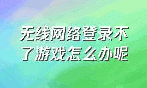 无线网络登录不了游戏怎么办呢