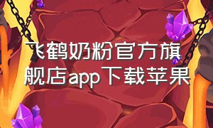 飞鹤奶粉官方旗舰店app下载苹果
