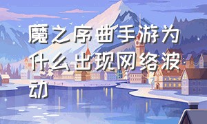 魔之序曲手游为什么出现网络波动