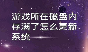 游戏所在磁盘内存满了怎么更新系统