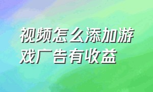 视频怎么添加游戏广告有收益