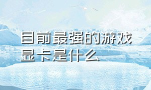 目前最强的游戏显卡是什么