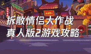 拆散情侣大作战真人版2游戏攻略