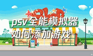 psv全能模拟器 如何添加游戏