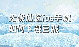 无极仙途ios手机如何下载官服（无极仙途怎么下载渠道服）